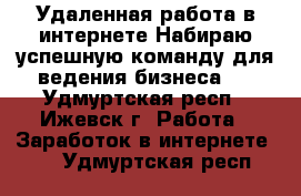 Удаленная работа в интернете.Набираю успешную команду для ведения бизнеса . - Удмуртская респ., Ижевск г. Работа » Заработок в интернете   . Удмуртская респ.